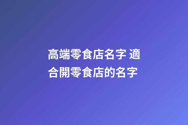 高端零食店名字 適合開零食店的名字-第1張-店鋪起名-玄機派
